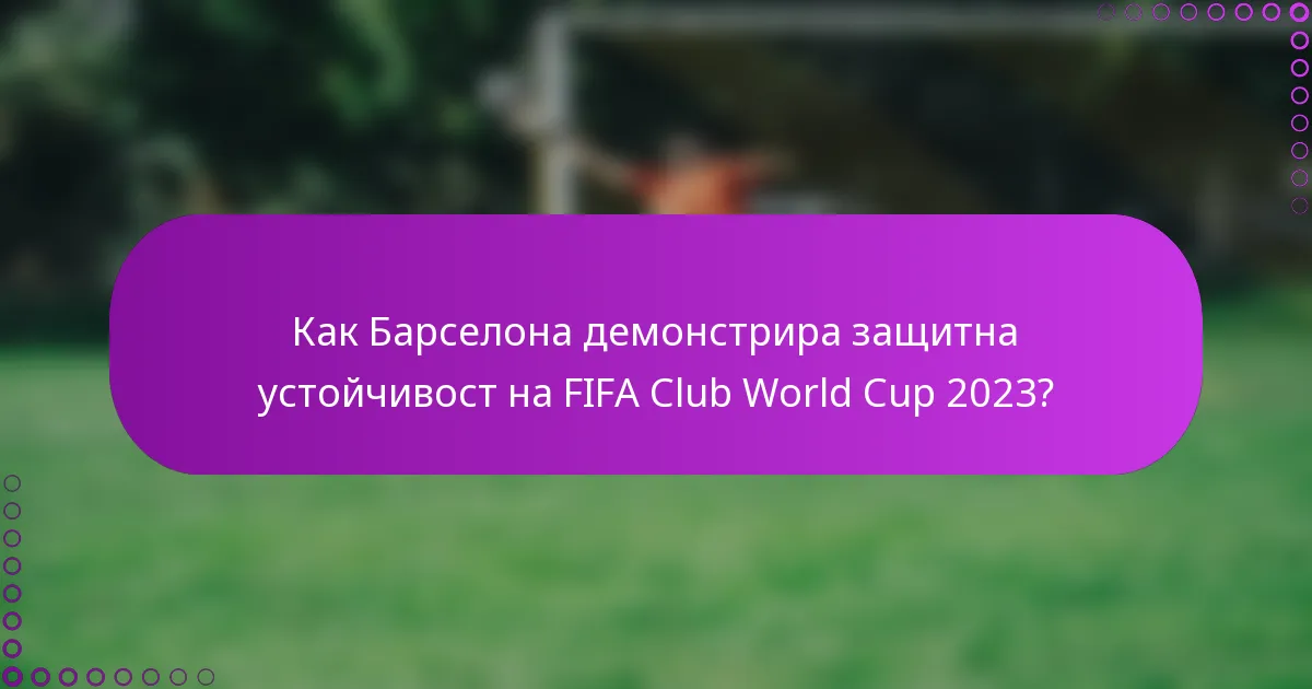 Как Барселона демонстрира защитна устойчивост на FIFA Club World Cup 2023?