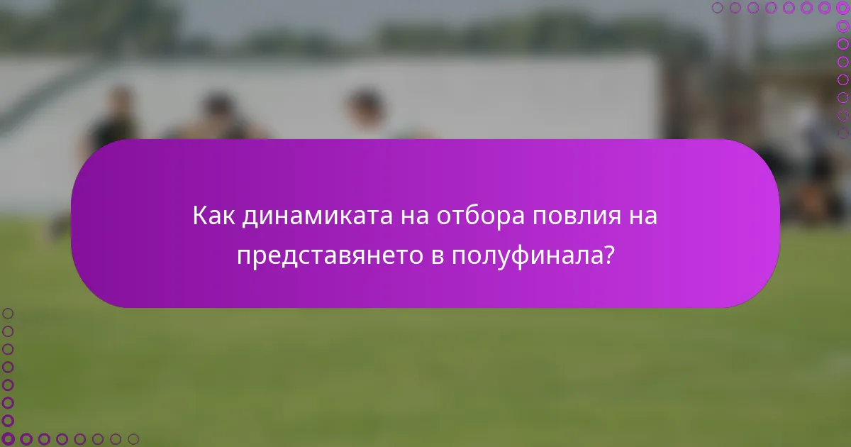 Как динамиката на отбора повлия на представянето в полуфинала?
