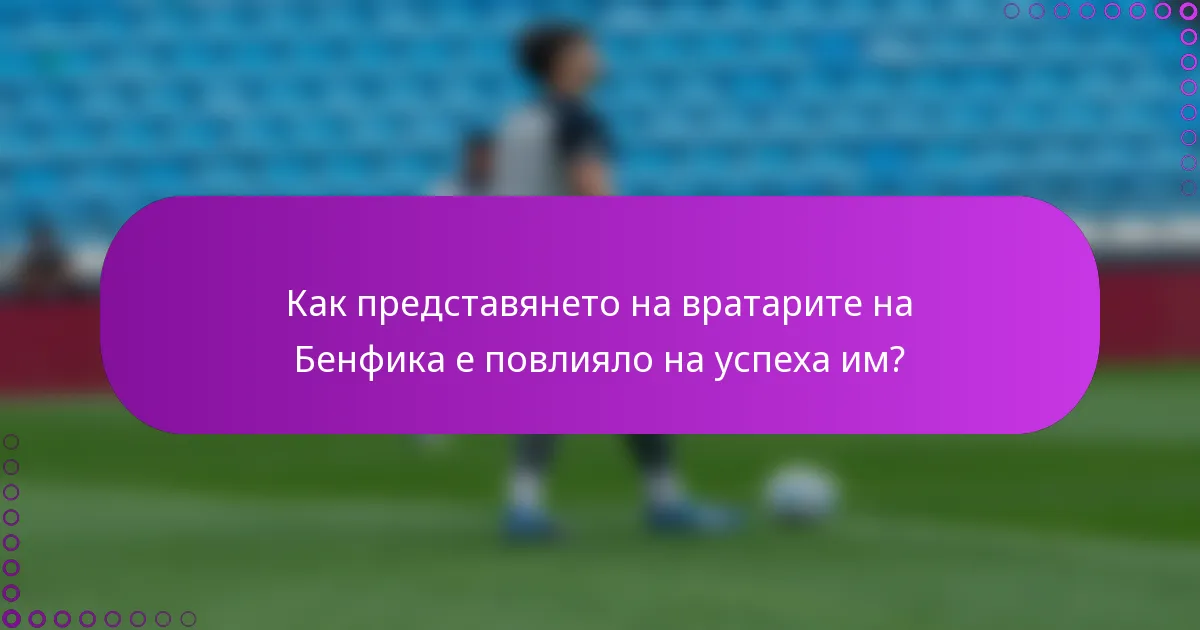 Как представянето на вратарите на Бенфика е повлияло на успеха им?