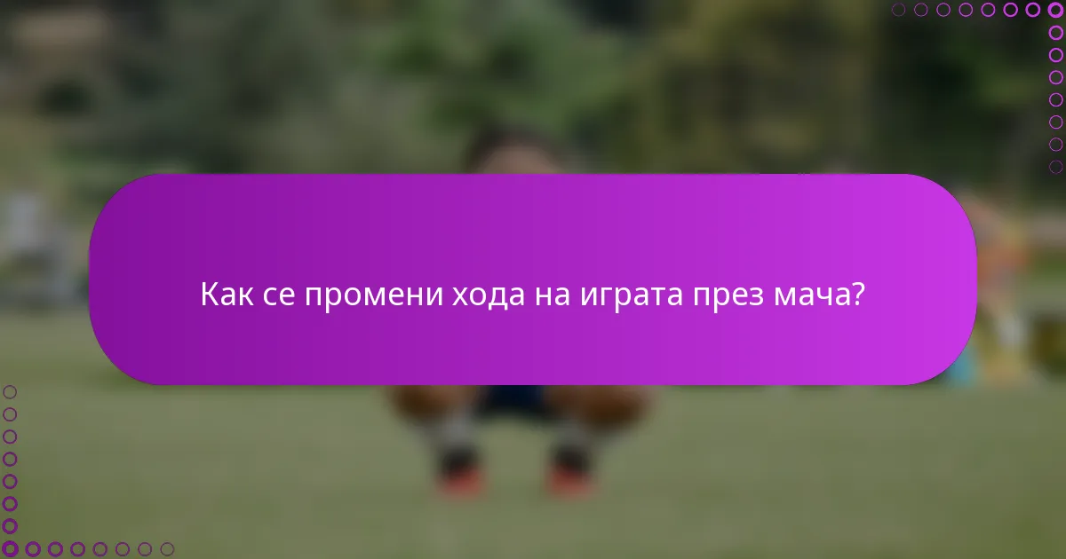 Как се промени хода на играта през мача?