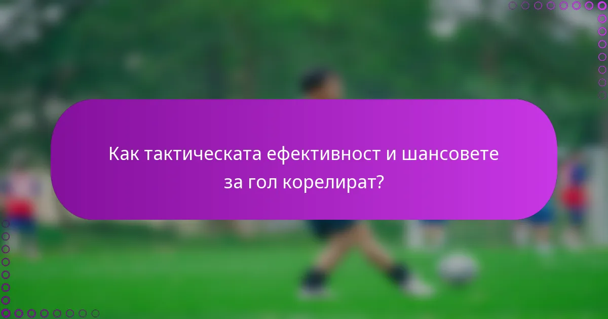 Как тактическата ефективност и шансовете за гол корелират?