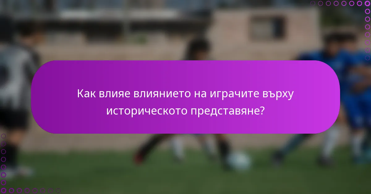 Как влияе влиянието на играчите върху историческото представяне?