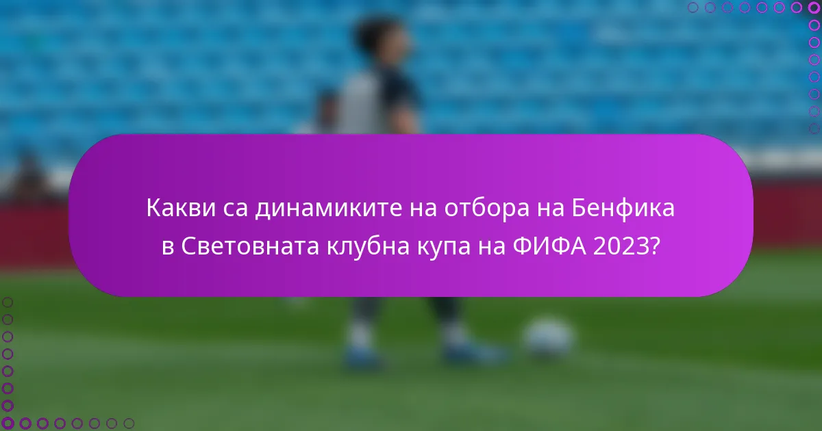 Какви са динамиките на отбора на Бенфика в Световната клубна купа на ФИФА 2023?