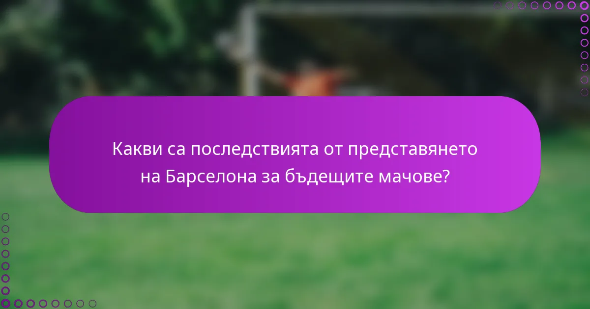 Какви са последствията от представянето на Барселона за бъдещите мачове?