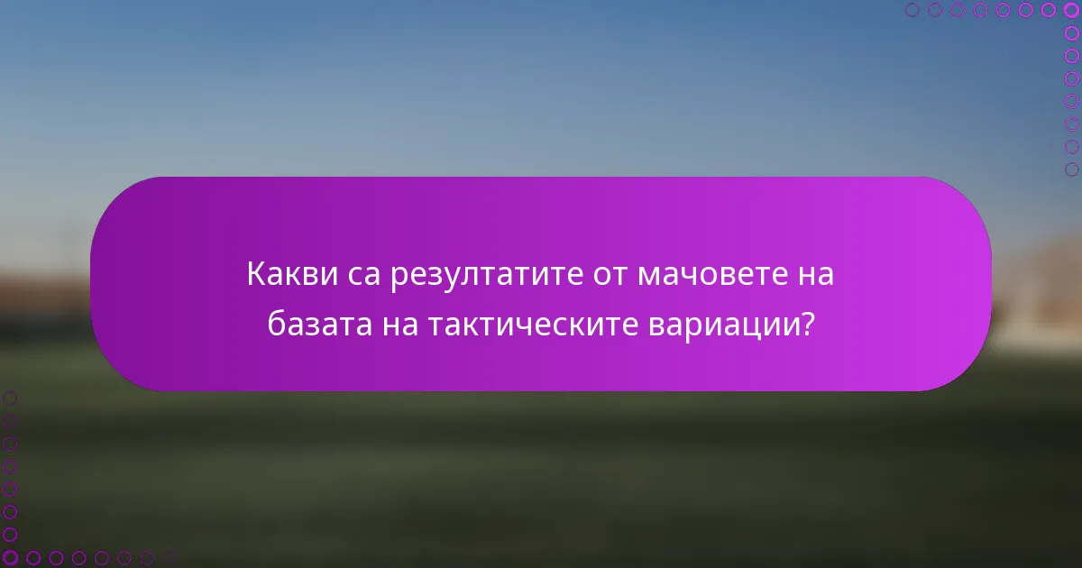 Какви са резултатите от мачовете на базата на тактическите вариации?