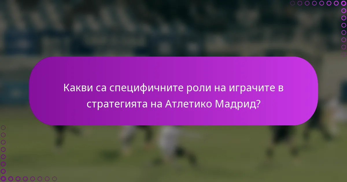 Какви са специфичните роли на играчите в стратегията на Атлетико Мадрид?