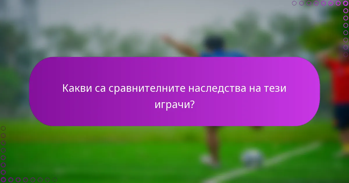 Какви са сравнителните наследства на тези играчи?