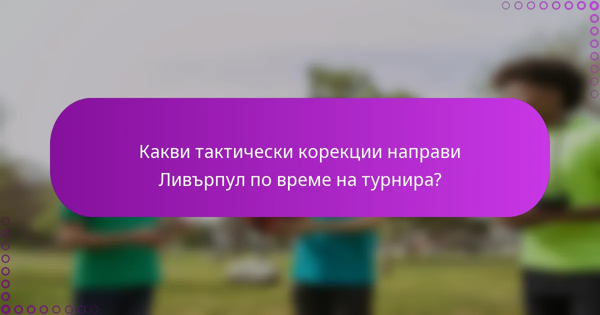 Какви тактически корекции направи Ливърпул по време на турнира?