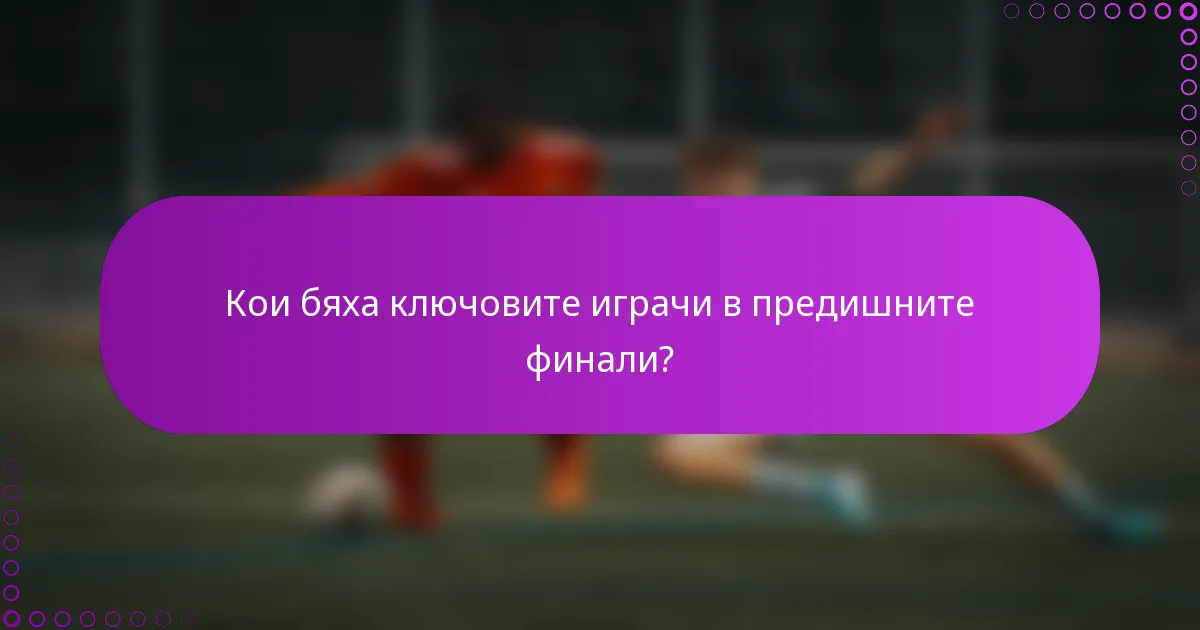 Кои бяха ключовите играчи в предишните финали?