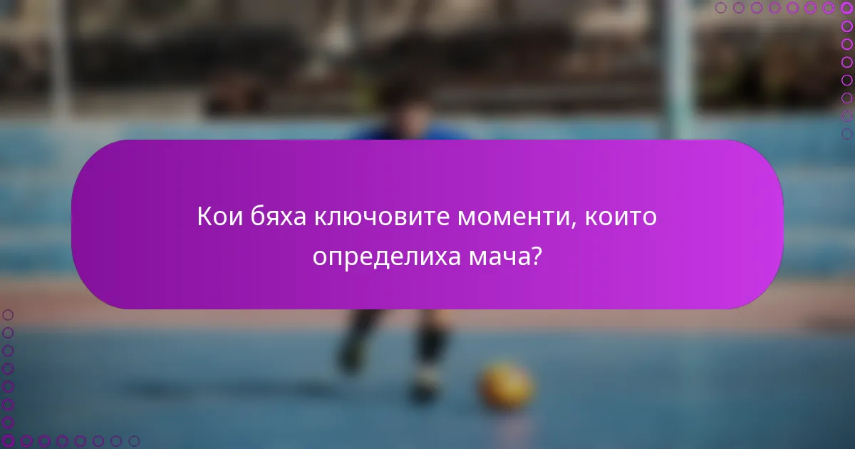 Кои бяха ключовите моменти, които определиха мача?