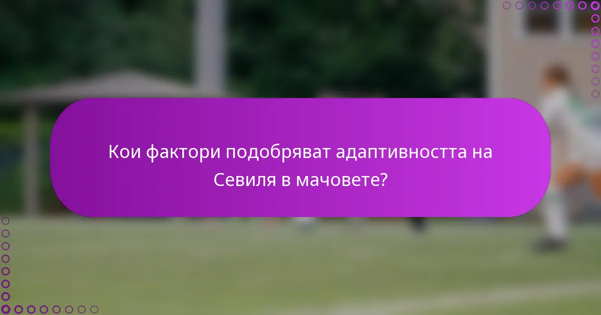 Кои фактори подобряват адаптивността на Севиля в мачовете?
