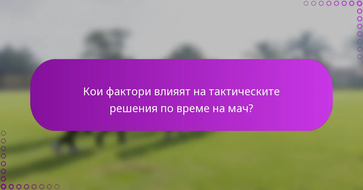 Кои фактори влияят на тактическите решения по време на мач?