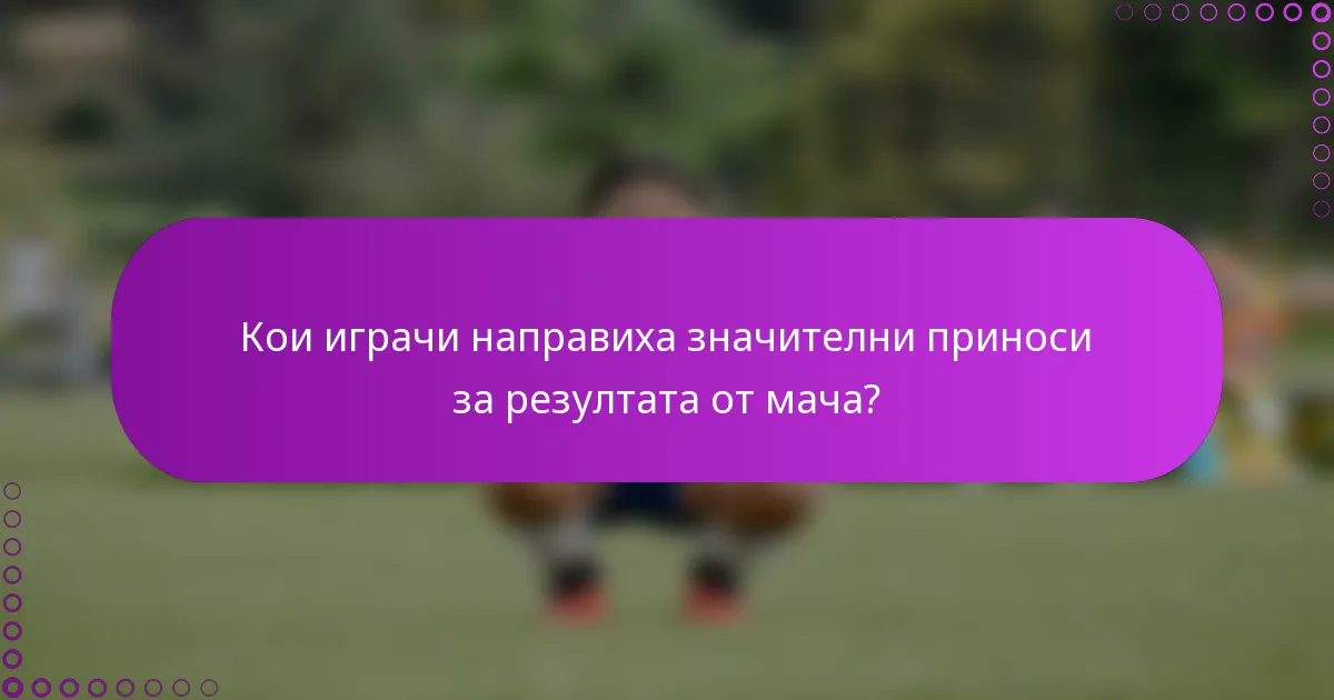 Кои играчи направиха значителни приноси за резултата от мача?