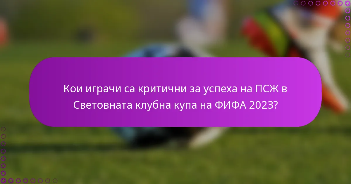Кои играчи са критични за успеха на ПСЖ в Световната клубна купа на ФИФА 2023?