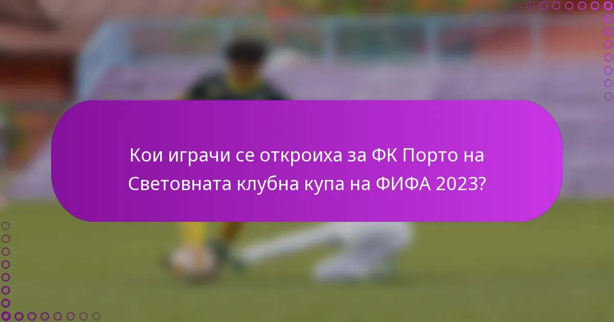 Кои играчи се откроиха за ФК Порто на Световната клубна купа на ФИФА 2023?