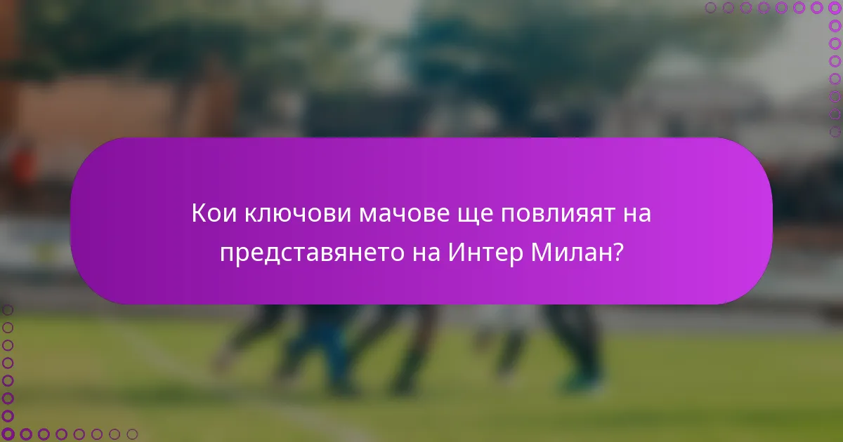 Кои ключови мачове ще повлияят на представянето на Интер Милан?