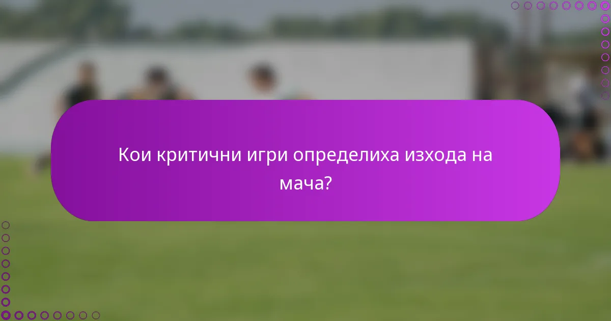 Кои критични игри определиха изхода на мача?