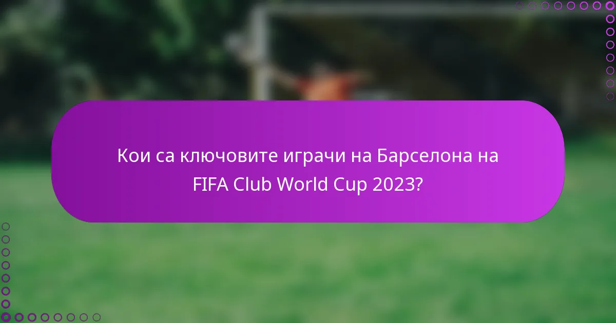 Кои са ключовите играчи на Барселона на FIFA Club World Cup 2023?