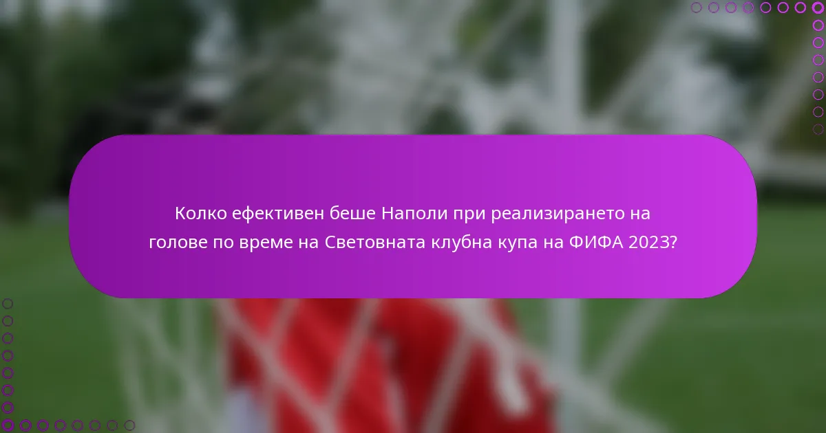 Колко ефективен беше Наполи при реализирането на голове по време на Световната клубна купа на ФИФА 2023?