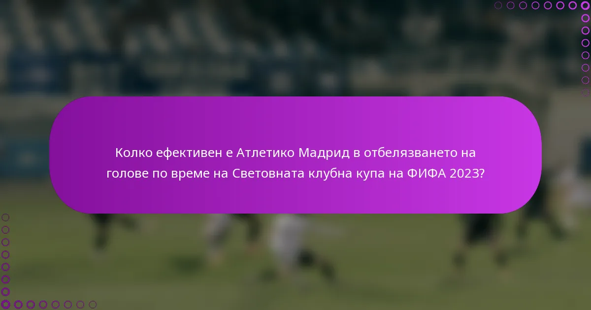 Колко ефективен е Атлетико Мадрид в отбелязването на голове по време на Световната клубна купа на ФИФА 2023?